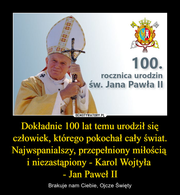 Dokładnie 100 lat temu urodził się człowiek, którego pokochał cały świat. Najwspanialszy, przepełniony miłością i niezastąpiony - Karol Wojtyła - Jan Paweł II – Brakuje nam Ciebie, Ojcze Święty 