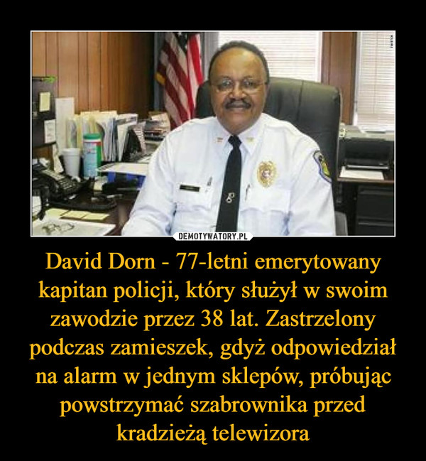 David Dorn - 77-letni emerytowany kapitan policji, który służył w swoim zawodzie przez 38 lat. Zastrzelony podczas zamieszek, gdyż odpowiedział na alarm w jednym sklepów, próbując powstrzymać szabrownika przed kradzieżą telewizora –  
