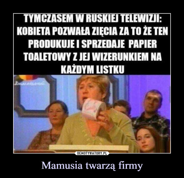 Mamusia twarzą firmy –  TYMCZASEM W RUSKIEJ TELEWIZJI: ■KOBIETA POZWAŁA ZIĘCIA ZA TO ZE TENPRODUKUJE I SPRZEDAJE PAPIERTOALETOWY Z JEJ WIZERUNKIEM NAKAŻDYM USTKO_