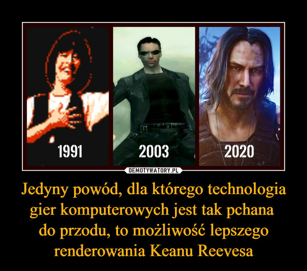 Jedyny powód, dla którego technologia gier komputerowych jest tak pchana 
do przodu, to możliwość lepszego renderowania Keanu Reevesa