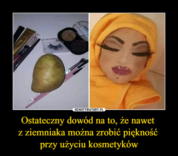 Ostateczny dowód na to, że nawet z ziemniaka można zrobić piękność przy użyciu kosmetyków –  