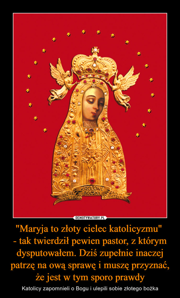 "Maryja to złoty cielec katolicyzmu" - tak twierdził pewien pastor, z którym dysputowałem. Dziś zupełnie inaczej patrzę na ową sprawę i muszę przyznać, że jest w tym sporo prawdy – Katolicy zapomnieli o Bogu i ulepili sobie złotego bożka 