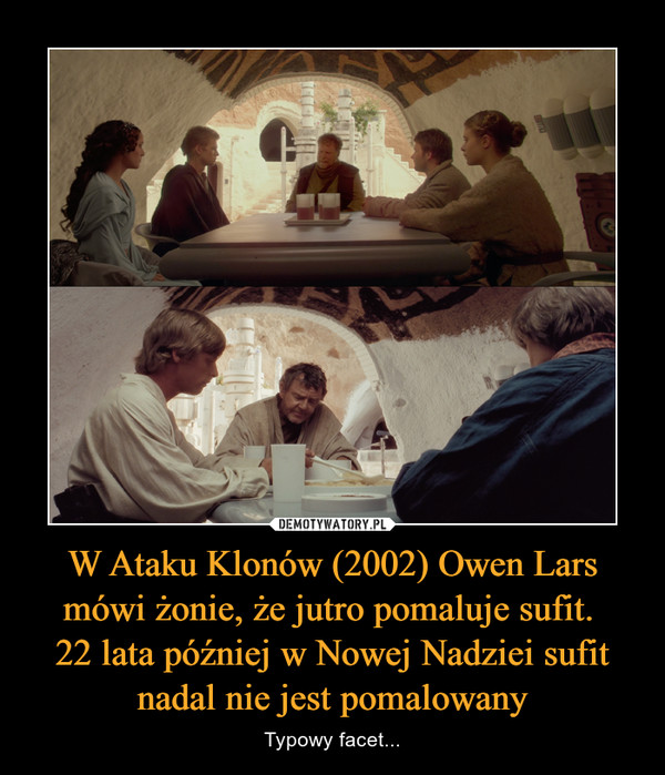 W Ataku Klonów (2002) Owen Lars mówi żonie, że jutro pomaluje sufit. 22 lata później w Nowej Nadziei sufit nadal nie jest pomalowany – Typowy facet... 