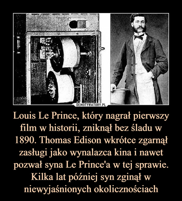 Louis Le Prince, który nagrał pierwszy film w historii, zniknął bez śladu w 1890. Thomas Edison wkrótce zgarnął zasługi jako wynalazca kina i nawet pozwał syna Le Prince'a w tej sprawie. Kilka lat później syn zginął w niewyjaśnionych okolicznościach –  