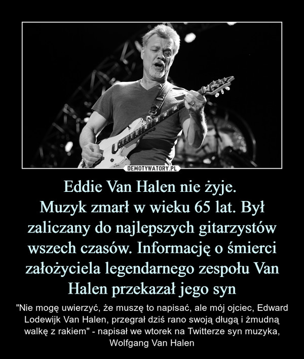 Eddie Van Halen nie żyje. 
Muzyk zmarł w wieku 65 lat. Był zaliczany do najlepszych gitarzystów wszech czasów. Informację o śmierci założyciela legendarnego zespołu Van Halen przekazał jego syn