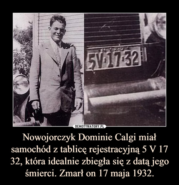 Nowojorczyk Dominie Calgi miał samochód z tablicę rejestracyjną 5 V 17 32, która idealnie zbiegła się z datą jego śmierci. Zmarł on 17 maja 1932.