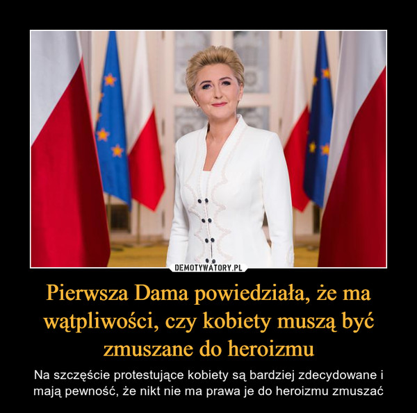 Pierwsza Dama powiedziała, że ma wątpliwości, czy kobiety muszą być zmuszane do heroizmu – Na szczęście protestujące kobiety są bardziej zdecydowane i mają pewność, że nikt nie ma prawa je do heroizmu zmuszać 