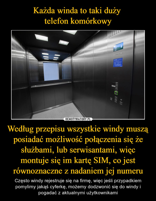 Według przepisu wszystkie windy muszą posiadać możliwość połączenia się że służbami, lub serwisantami, więc montuje się im kartę SIM, co jest równoznaczne z nadaniem jej numeru – Często windy rejestruje się na firmę, więc jeśli przypadkiem pomylimy jakąś cyferkę, możemy dodzwonić się do windy i pogadać z aktualnymi użytkownikami 