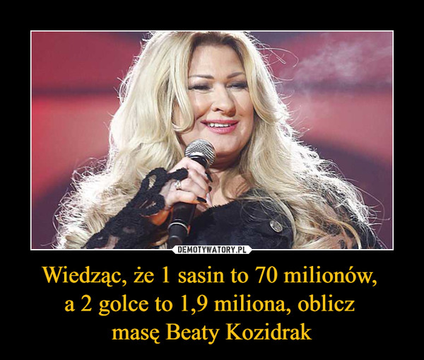 Wiedząc, że 1 sasin to 70 milionów, a 2 golce to 1,9 miliona, oblicz masę Beaty Kozidrak –  