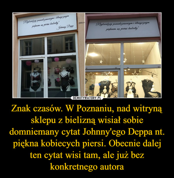 Znak czasów. W Poznaniu, nad witryną sklepu z bielizną wisiał sobie domniemany cytat Johnny'ego Deppa nt. piękna kobiecych piersi. Obecnie dalej ten cytat wisi tam, ale już bez konkretnego autora –  