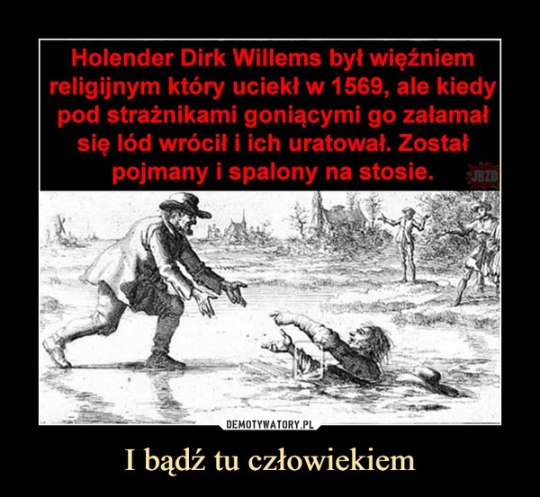 I bądź tu człowiekiem –  Holender Dirk Willems był więźniemreligijnym który uciekł w 1569, ale kiedypod strażnikami goniącymi go załamałsię lód wrócił i ich uratował. Zostałpojmany i spalony na stosie.