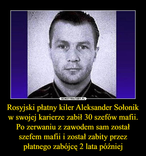Rosyjski płatny kiler Aleksander Sołonik w swojej karierze zabił 30 szefów mafii. Po zerwaniu z zawodem sam został szefem mafii i został zabity przez płatnego zabójcę 2 lata później