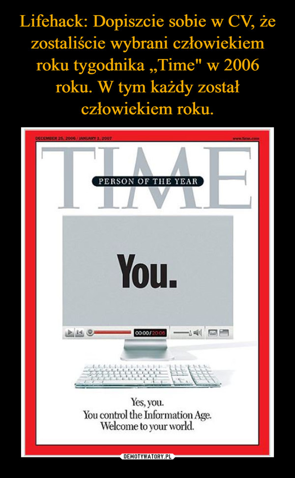 Lifehack: Dopiszcie sobie w CV, że zostaliście wybrani człowiekiem roku tygodnika „Time" w 2006
 roku. W tym każdy został 
człowiekiem roku.