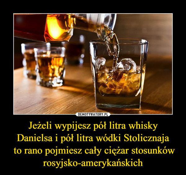 Jeżeli wypijesz pół litra whisky
Danielsa i pół litra wódki Stolicznaja
 to rano pojmiesz cały ciężar stosunków rosyjsko-amerykańskich