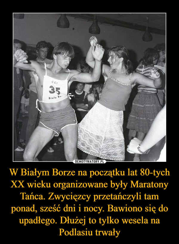W Białym Borze na początku lat 80-tych XX wieku organizowane były Maratony Tańca. Zwycięzcy przetańczyli tam ponad, sześć dni i nocy. Bawiono się do upadłego. Dłużej to tylko wesela na Podlasiu trwały –  