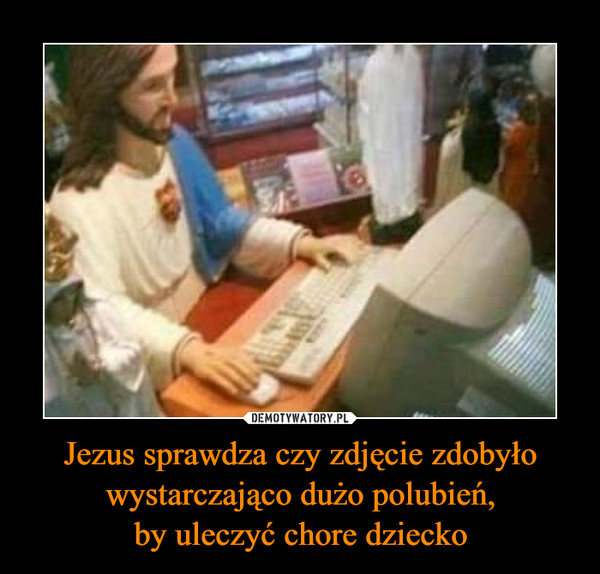 Jezus sprawdza czy zdjęcie zdobyło wystarczająco dużo polubień,
by uleczyć chore dziecko