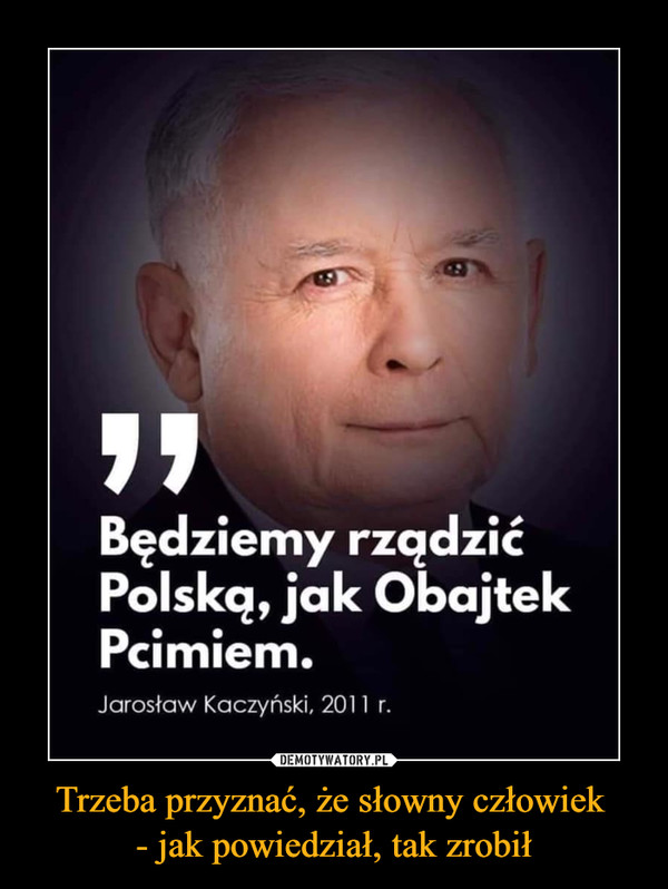 Trzeba przyznać, że słowny człowiek - jak powiedział, tak zrobił –  Będziemy rządzić Polską, jak Obajtek Pcimiem.