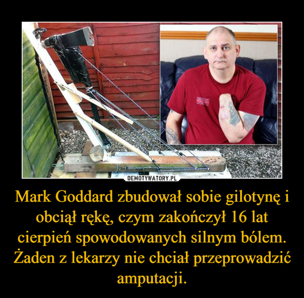 Mark Goddard zbudował sobie gilotynę i obciął rękę, czym zakończył 16 lat cierpień spowodowanych silnym bólem. Żaden z lekarzy nie chciał przeprowadzić amputacji. –  