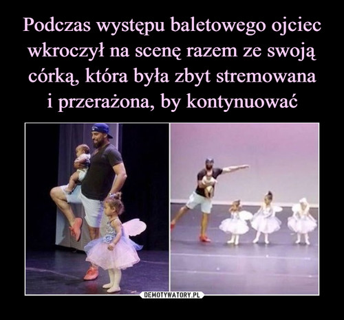 Podczas występu baletowego ojciec wkroczył na scenę razem ze swoją córką, która była zbyt stremowana
i przerażona, by kontynuować