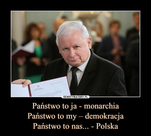 Państwo to ja - monarchia
Państwo to my – demokracja
Państwo to nas... - Polska