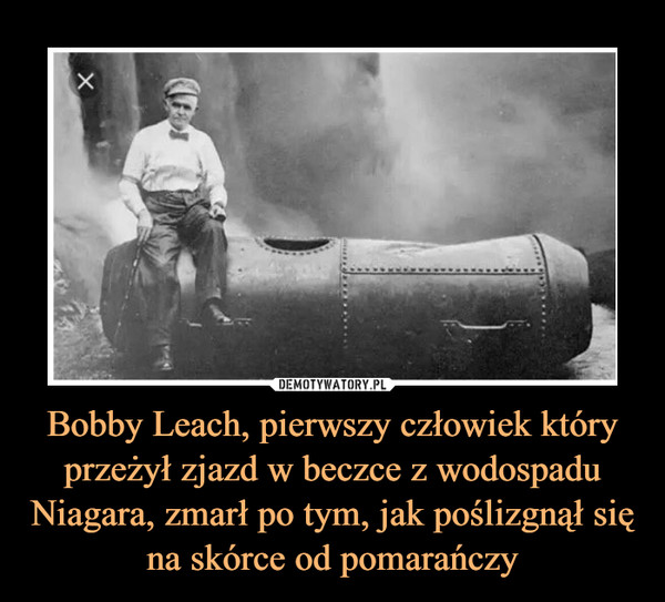 Bobby Leach, pierwszy człowiek który przeżył zjazd w beczce z wodospadu Niagara, zmarł po tym, jak poślizgnął się na skórce od pomarańczy