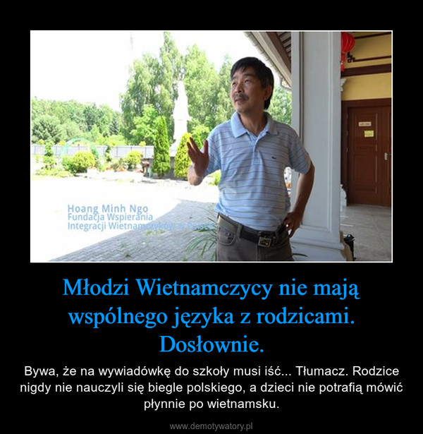 Młodzi Wietnamczycy nie mają wspólnego języka z rodzicami. Dosłownie. – Bywa, że na wywiadówkę do szkoły musi iść... Tłumacz. Rodzice nigdy nie nauczyli się biegle polskiego, a dzieci nie potrafią mówić płynnie po wietnamsku. 