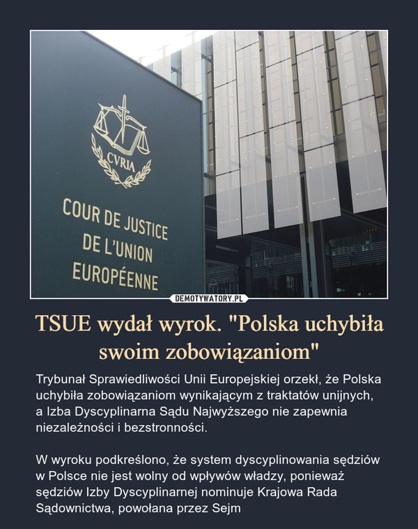 TSUE wydał wyrok. "Polska uchybiła swoim zobowiązaniom" – Trybunał Sprawiedliwości Unii Europejskiej orzekł, że Polska uchybiła zobowiązaniom wynikającym z traktatów unijnych, a Izba Dyscyplinarna Sądu Najwyższego nie zapewnia niezależności i bezstronności.W wyroku podkreślono, że system dyscyplinowania sędziów w Polsce nie jest wolny od wpływów władzy, ponieważ sędziów Izby Dyscyplinarnej nominuje Krajowa Rada Sądownictwa, powołana przez Sejm 