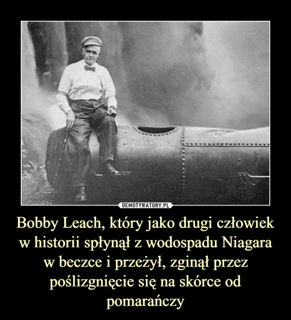 Bobby Leach, który jako drugi człowiek w historii spłynął z wodospadu Niagara w beczce i przeżył, zginął przez poślizgnięcie się na skórce od pomarańczy