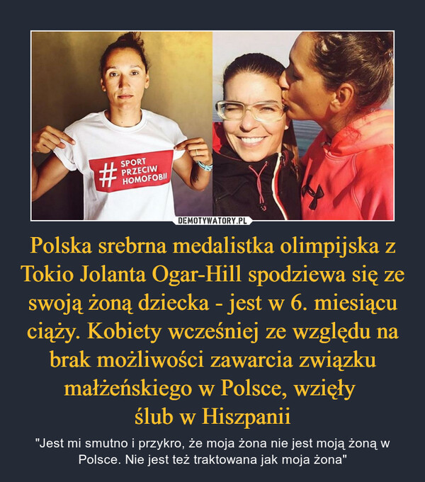 Polska srebrna medalistka olimpijska z Tokio Jolanta Ogar-Hill spodziewa się ze swoją żoną dziecka - jest w 6. miesiącu ciąży. Kobiety wcześniej ze względu na brak możliwości zawarcia związku małżeńskiego w Polsce, wzięły ślub w Hiszpanii – "Jest mi smutno i przykro, że moja żona nie jest moją żoną w Polsce. Nie jest też traktowana jak moja żona" 