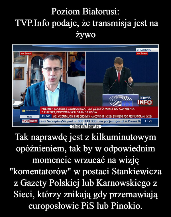 Tak naprawdę jest z kilkuminutowym opóźnieniem, tak by w odpowiednim momencie wrzucać na wizję "komentatorów" w postaci Stankiewicza z Gazety Polskiej lub Karnowskiego z Sieci, którzy znikają gdy przemawiają europosłowie PiS lub Pinokio. –  