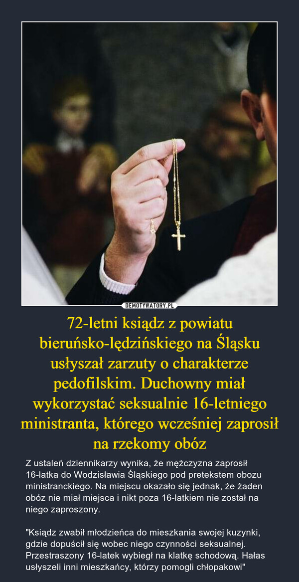 72-letni ksiądz z powiatu bieruńsko-lędzińskiego na Śląsku usłyszał zarzuty o charakterze pedofilskim. Duchowny miał wykorzystać seksualnie 16-letniego ministranta, którego wcześniej zaprosił na rzekomy obóz