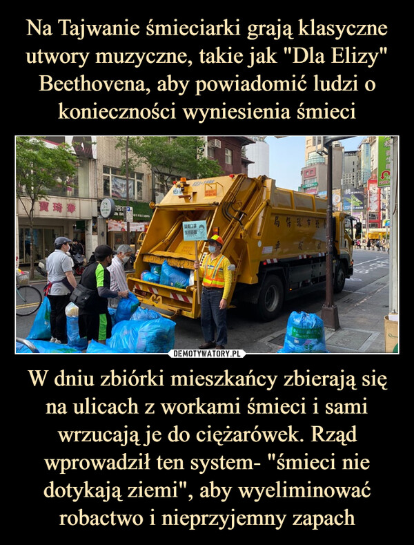 Na Tajwanie śmieciarki grają klasyczne utwory muzyczne, takie jak "Dla Elizy" Beethovena, aby powiadomić ludzi o konieczności wyniesienia śmieci W dniu zbiórki mieszkańcy zbierają się na ulicach z workami śmieci i sami wrzucają je do ciężarówek. Rząd wprowadził ten system- "śmieci nie dotykają ziemi", aby wyeliminować robactwo i nieprzyjemny zapach
