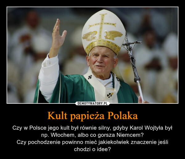 Kult papieża Polaka – Czy w Polsce jego kult był równie silny, gdyby Karol Wojtyła był np. Włochem, albo co gorsza Niemcem?Czy pochodzenie powinno mieć jakiekolwiek znaczenie jeśli chodzi o idee? 