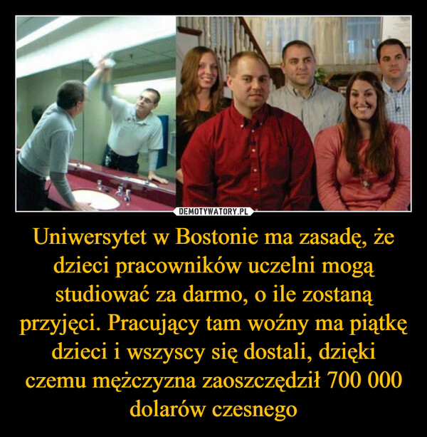 Uniwersytet w Bostonie ma zasadę, że dzieci pracowników uczelni mogą studiować za darmo, o ile zostaną przyjęci. Pracujący tam woźny ma piątkę dzieci i wszyscy się dostali, dzięki czemu mężczyzna zaoszczędził 700 000 dolarów czesnego –  