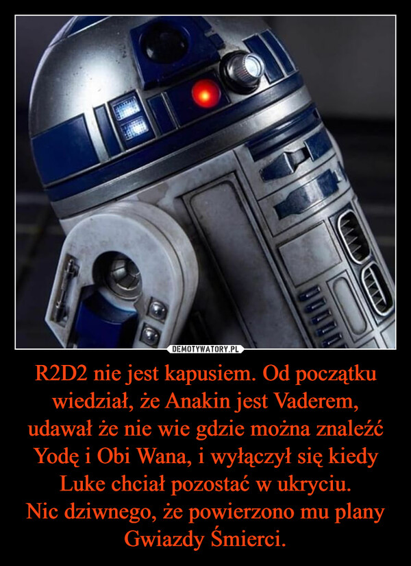 R2D2 nie jest kapusiem. Od początku wiedział, że Anakin jest Vaderem, udawał że nie wie gdzie można znaleźć Yodę i Obi Wana, i wyłączył się kiedy Luke chciał pozostać w ukryciu.Nic dziwnego, że powierzono mu plany Gwiazdy Śmierci. –  