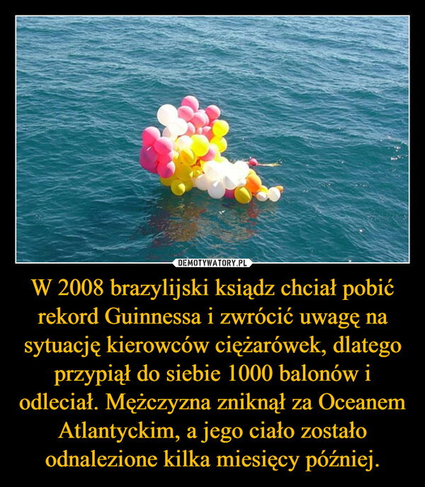 W 2008 brazylijski ksiądz chciał pobić rekord Guinnessa i zwrócić uwagę na sytuację kierowców ciężarówek, dlatego przypiął do siebie 1000 balonów i odleciał. Mężczyzna zniknął za Oceanem Atlantyckim, a jego ciało zostało odnalezione kilka miesięcy później.
