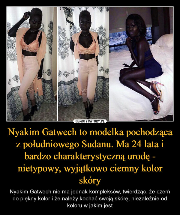 Nyakim Gatwech to modelka pochodząca z południowego Sudanu. Ma 24 lata i bardzo charakterystyczną urodę - nietypowy, wyjątkowo ciemny kolor skóry