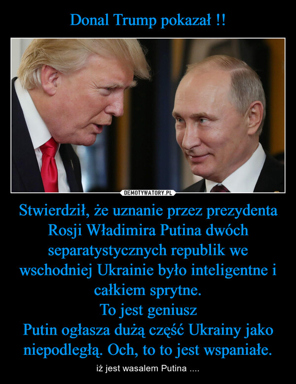 Stwierdził, że uznanie przez prezydenta Rosji Władimira Putina dwóch separatystycznych republik we wschodniej Ukrainie było inteligentne i całkiem sprytne.To jest geniuszPutin ogłasza dużą część Ukrainy jako niepodległą. Och, to to jest wspaniałe. – iż jest wasalem Putina .... 
