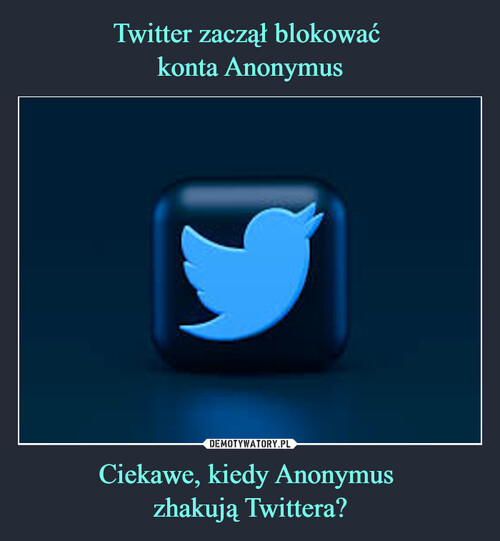 Twitter zaczął blokować 
konta Anonymus Ciekawe, kiedy Anonymus 
zhakują Twittera?