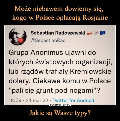 Może niebawem dowiemy się, 
kogo w Polsce opłacają Rosjanie Jakie są Wasze typy?