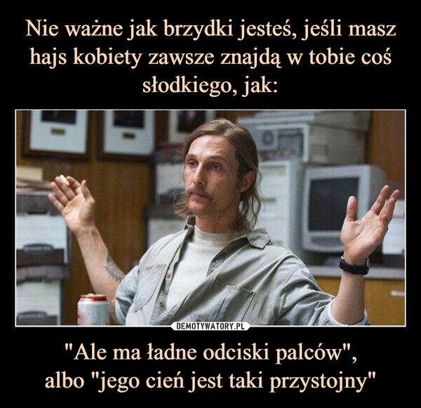 "Ale ma ładne odciski palców",albo "jego cień jest taki przystojny" –  