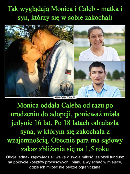 Tak wyglądają Monica i Caleb - matka i syn, którzy się w sobie zakochali Monica oddała Caleba od razu po urodzeniu do adopcji, ponieważ miała jedynie 16 lat. Po 18 latach odnalazła syna, w którym się zakochała z wzajemnością. Obecnie para ma sądowy zakaz zbliżania się na 1,5 roku