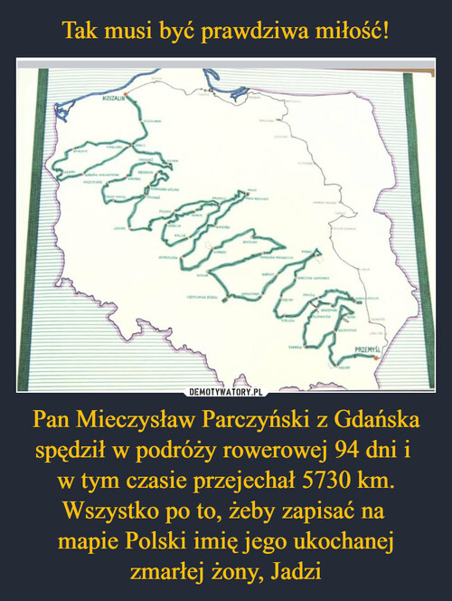 Tak musi być prawdziwa miłość! Pan Mieczysław Parczyński z Gdańska spędził w podróży rowerowej 94 dni i 
w tym czasie przejechał 5730 km. Wszystko po to, żeby zapisać na 
mapie Polski imię jego ukochanej zmarłej żony, Jadzi