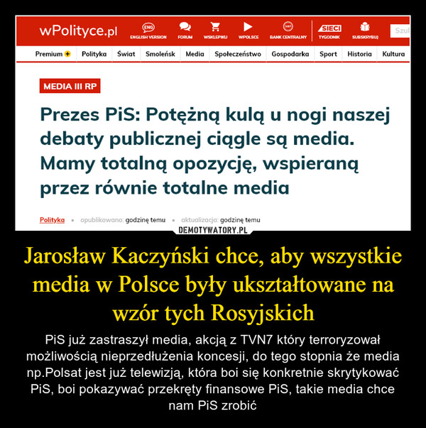 Jarosław Kaczyński chce, aby wszystkie media w Polsce były ukształtowane na wzór tych Rosyjskich – PiS już zastraszył media, akcją z TVN7 który terroryzował możliwością nieprzedłużenia koncesji, do tego stopnia że media np.Polsat jest już telewizją, która boi się konkretnie skrytykować PiS, boi pokazywać przekręty finansowe PiS, takie media chce nam PiS zrobić 