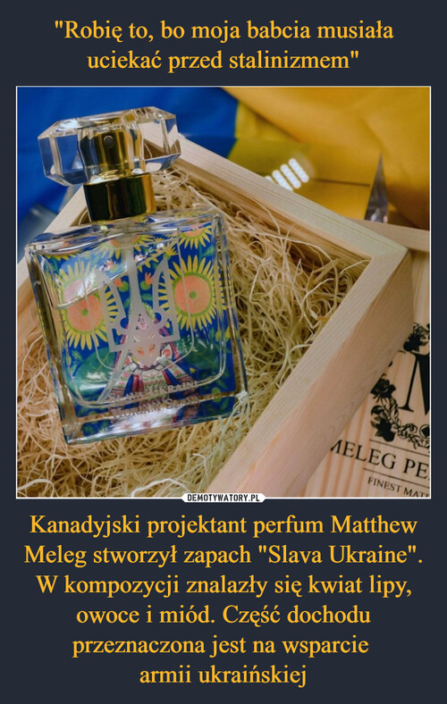 "Robię to, bo moja babcia musiała uciekać przed stalinizmem" Kanadyjski projektant perfum Matthew Meleg stworzył zapach "Slava Ukraine". W kompozycji znalazły się kwiat lipy, owoce i miód. Część dochodu przeznaczona jest na wsparcie 
armii ukraińskiej