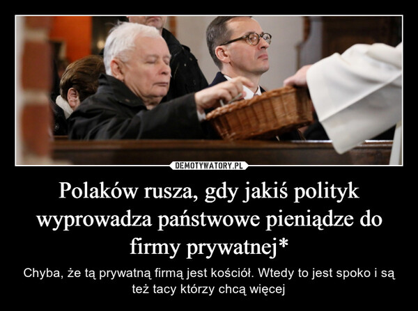 Polaków rusza, gdy jakiś polityk wyprowadza państwowe pieniądze do firmy prywatnej* – Chyba, że tą prywatną firmą jest kościół. Wtedy to jest spoko i są też tacy którzy chcą więcej 