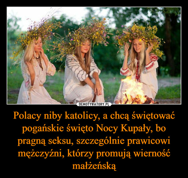 Polacy niby katolicy, a chcą świętować pogańskie święto Nocy Kupały, bo pragną seksu, szczególnie prawicowi mężczyźni, którzy promują wierność małżeńską –  