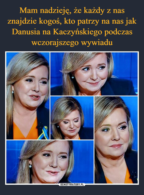 Mam nadzieję, że każdy z nas znajdzie kogoś, kto patrzy na nas jak Danusia na Kaczyńskiego podczas wczorajszego wywiadu