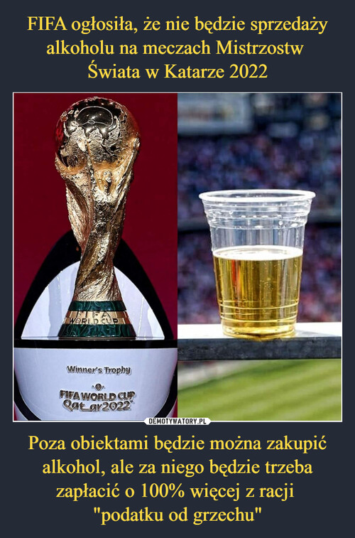 FIFA ogłosiła, że nie będzie sprzedaży alkoholu na meczach Mistrzostw 
Świata w Katarze 2022 Poza obiektami będzie można zakupić alkohol, ale za niego będzie trzeba zapłacić o 100% więcej z racji 
"podatku od grzechu"