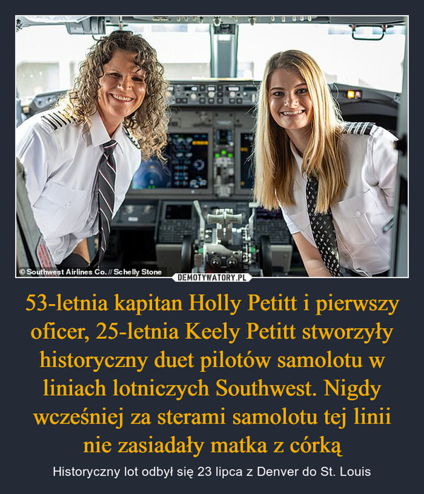 53-letnia kapitan Holly Petitt i pierwszy oficer, 25-letnia Keely Petitt stworzyły historyczny duet pilotów samolotu w liniach lotniczych Southwest. Nigdy wcześniej za sterami samolotu tej linii nie zasiadały matka z córką – Historyczny lot odbył się 23 lipca z Denver do St. Louis 